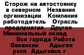 Сторож на автостоянку в северном › Название организации ­ Компания-работодатель › Отрасль предприятия ­ Другое › Минимальный оклад ­ 10 500 - Все города Работа » Вакансии   . Адыгея респ.,Адыгейск г.